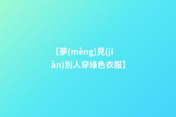 【夢(mèng)見(jiàn)別人穿綠色衣服】