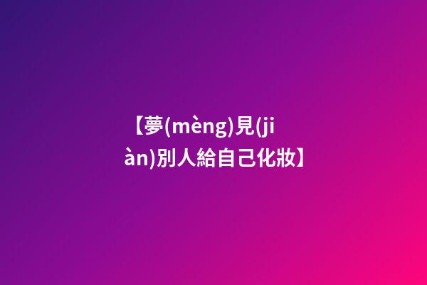 【夢(mèng)見(jiàn)別人給自己化妝】