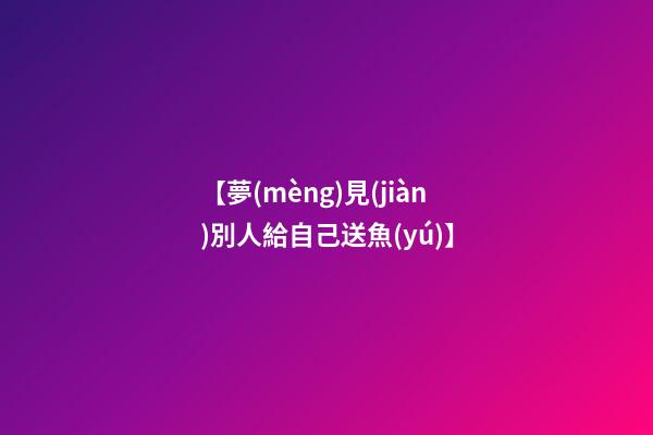 【夢(mèng)見(jiàn)別人給自己送魚(yú)】