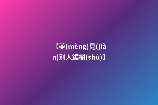 【夢(mèng)見(jiàn)別人鋸樹(shù)】