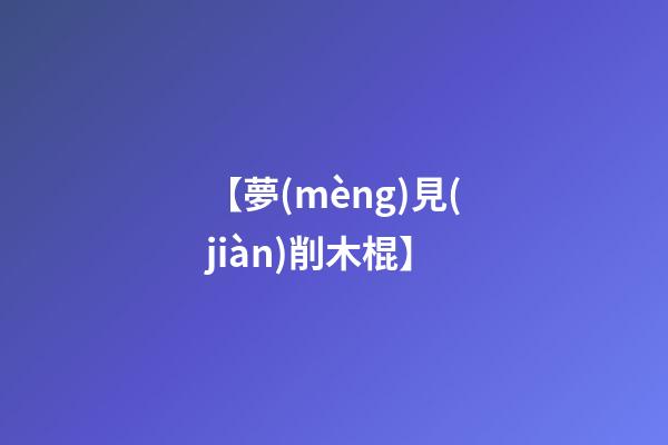 【夢(mèng)見(jiàn)削木棍】