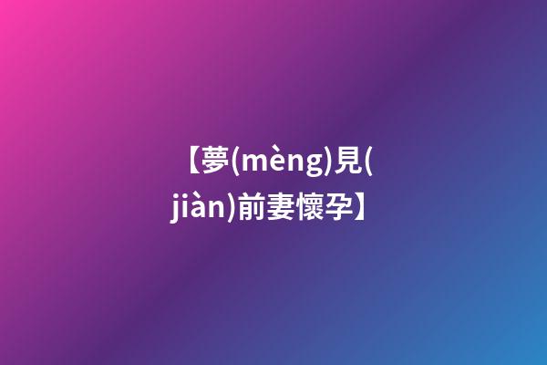 【夢(mèng)見(jiàn)前妻懷孕】