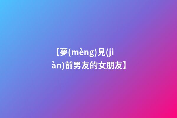 【夢(mèng)見(jiàn)前男友的女朋友】