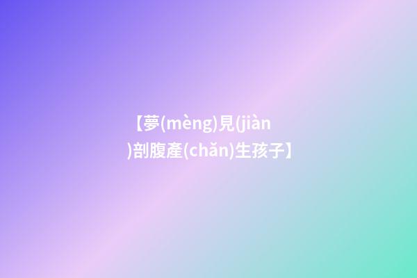 【夢(mèng)見(jiàn)剖腹產(chǎn)生孩子】