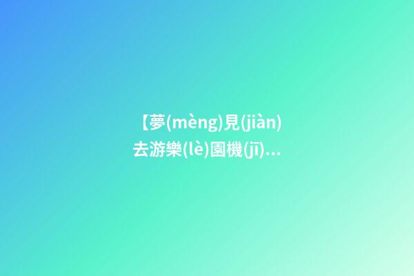 【夢(mèng)見(jiàn)去游樂(lè)園機(jī)械出了故障】