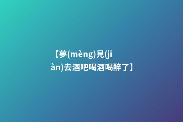 【夢(mèng)見(jiàn)去酒吧喝酒喝醉了】