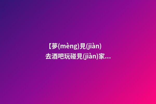 【夢(mèng)見(jiàn)去酒吧玩碰見(jiàn)家人】