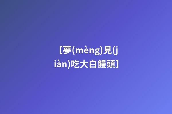 【夢(mèng)見(jiàn)吃大白饅頭】