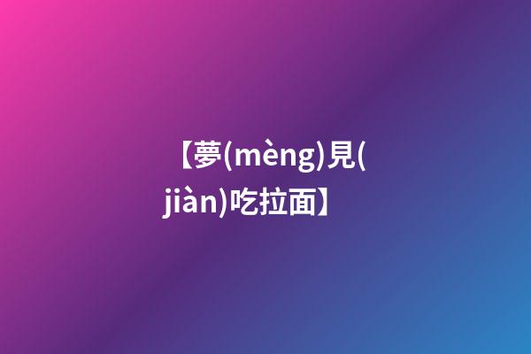 【夢(mèng)見(jiàn)吃拉面】