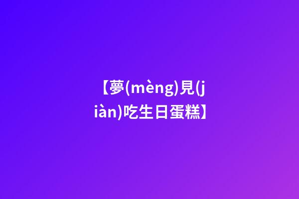 【夢(mèng)見(jiàn)吃生日蛋糕】