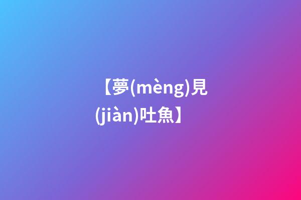 【夢(mèng)見(jiàn)吐魚】