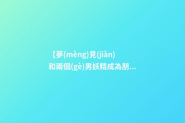 【夢(mèng)見(jiàn)和兩個(gè)男妖精成為朋友】