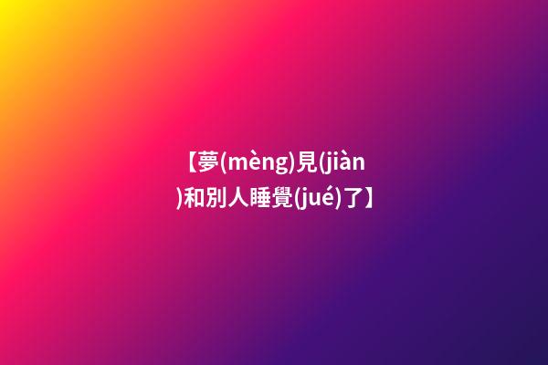 【夢(mèng)見(jiàn)和別人睡覺(jué)了】