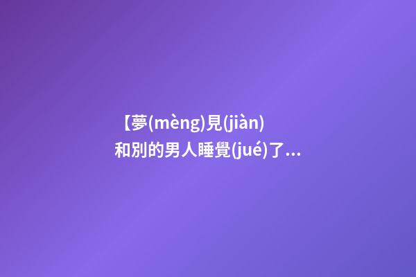 【夢(mèng)見(jiàn)和別的男人睡覺(jué)了】