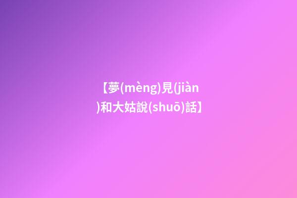 【夢(mèng)見(jiàn)和大姑說(shuō)話】