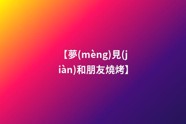 【夢(mèng)見(jiàn)和朋友燒烤】