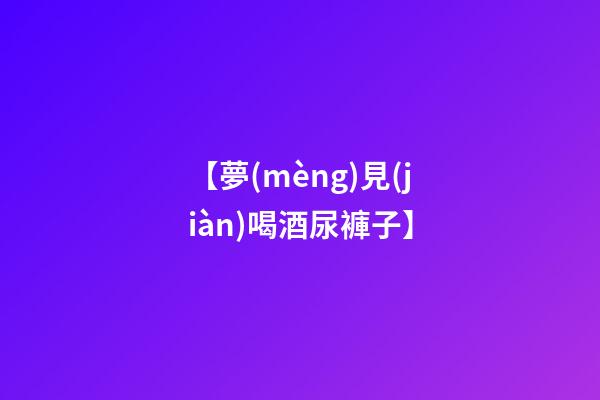 【夢(mèng)見(jiàn)喝酒尿褲子】