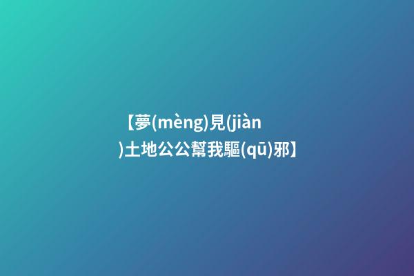 【夢(mèng)見(jiàn)土地公公幫我驅(qū)邪】