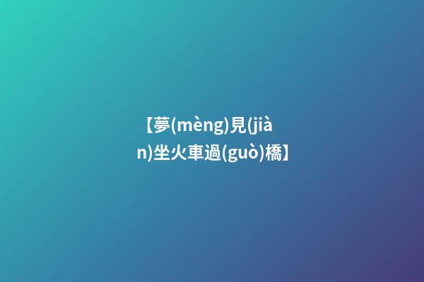 【夢(mèng)見(jiàn)坐火車過(guò)橋】