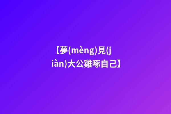 【夢(mèng)見(jiàn)大公雞啄自己】