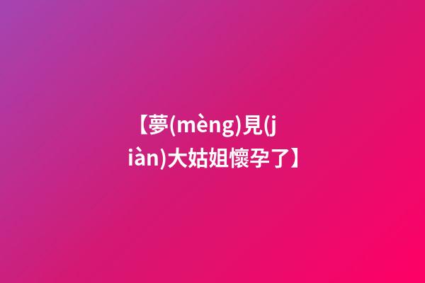 【夢(mèng)見(jiàn)大姑姐懷孕了】