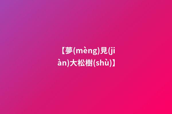 【夢(mèng)見(jiàn)大松樹(shù)】