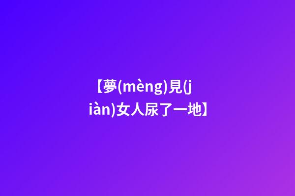 【夢(mèng)見(jiàn)女人尿了一地】