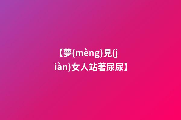 【夢(mèng)見(jiàn)女人站著尿尿】