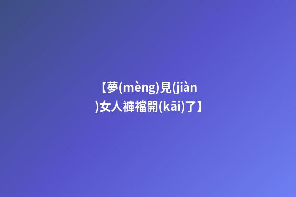 【夢(mèng)見(jiàn)女人褲襠開(kāi)了】