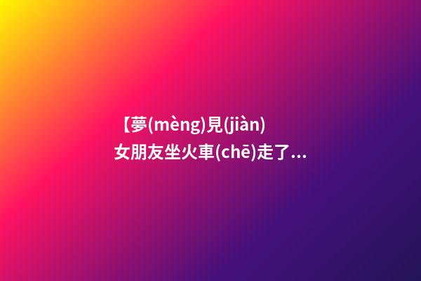 【夢(mèng)見(jiàn)女朋友坐火車(chē)走了】