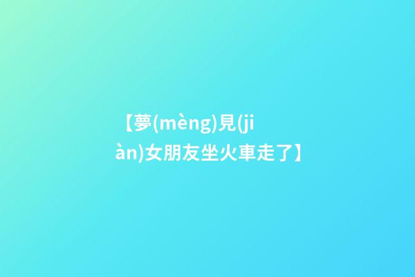 【夢(mèng)見(jiàn)女朋友坐火車走了】