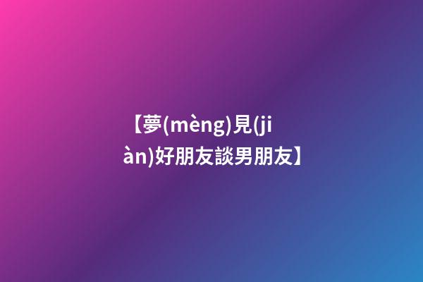 【夢(mèng)見(jiàn)好朋友談男朋友】