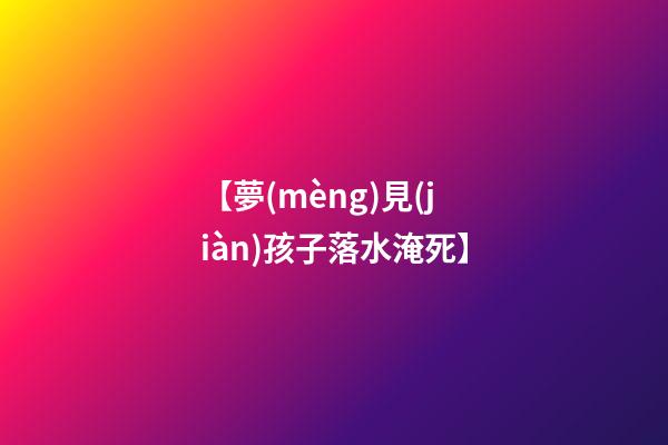 【夢(mèng)見(jiàn)孩子落水淹死】