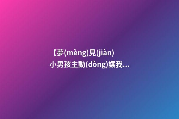【夢(mèng)見(jiàn)小男孩主動(dòng)讓我抱】