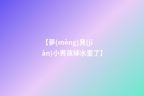 【夢(mèng)見(jiàn)小男孩掉水里了】