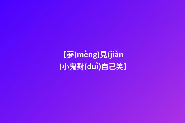 【夢(mèng)見(jiàn)小鬼對(duì)自己笑】