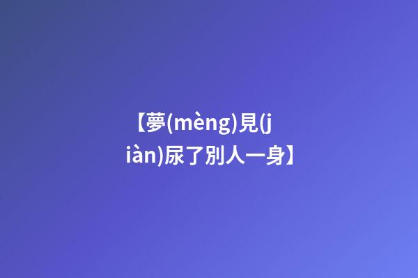 【夢(mèng)見(jiàn)尿了別人一身】