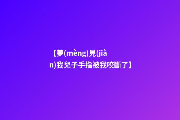 【夢(mèng)見(jiàn)我兒子手指被我咬斷了】