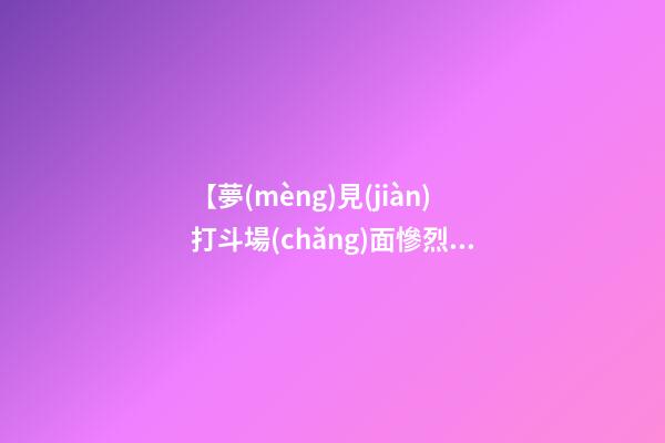 【夢(mèng)見(jiàn)打斗場(chǎng)面慘烈】