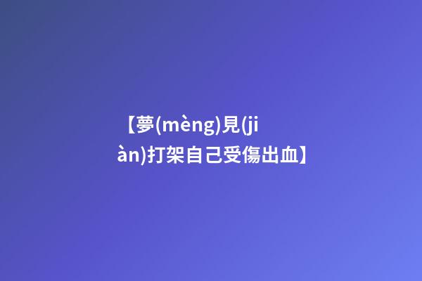 【夢(mèng)見(jiàn)打架自己受傷出血】