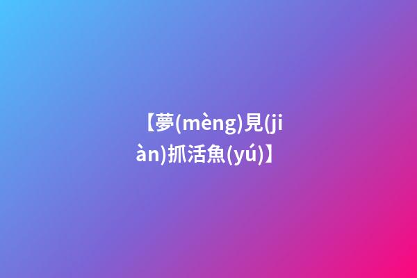 【夢(mèng)見(jiàn)抓活魚(yú)】