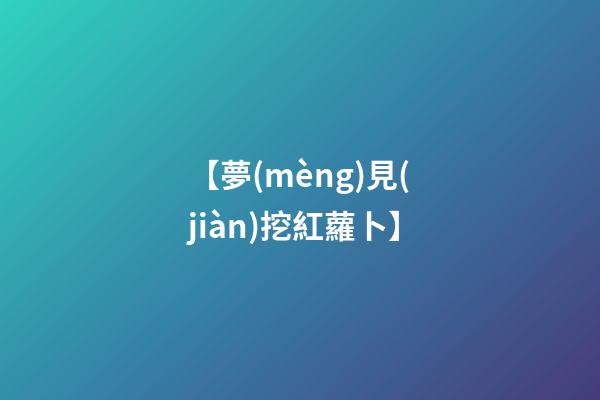 【夢(mèng)見(jiàn)挖紅蘿卜】