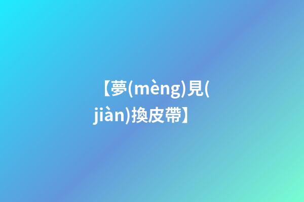 【夢(mèng)見(jiàn)換皮帶】