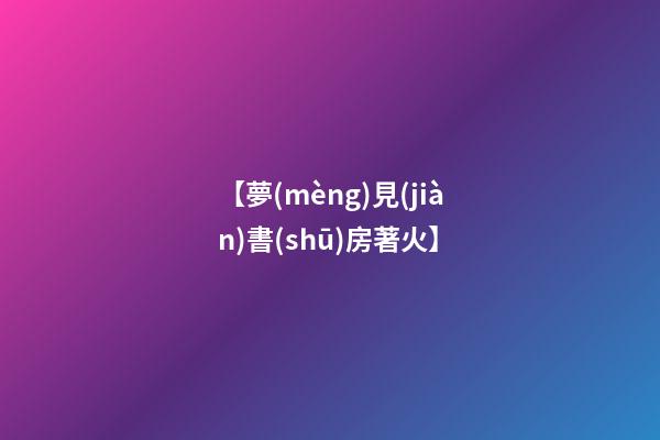 【夢(mèng)見(jiàn)書(shū)房著火】