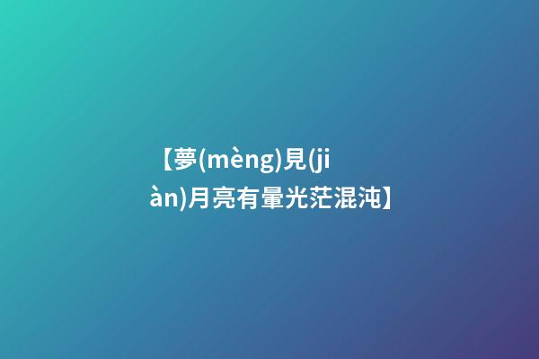 【夢(mèng)見(jiàn)月亮有暈光茫混沌】