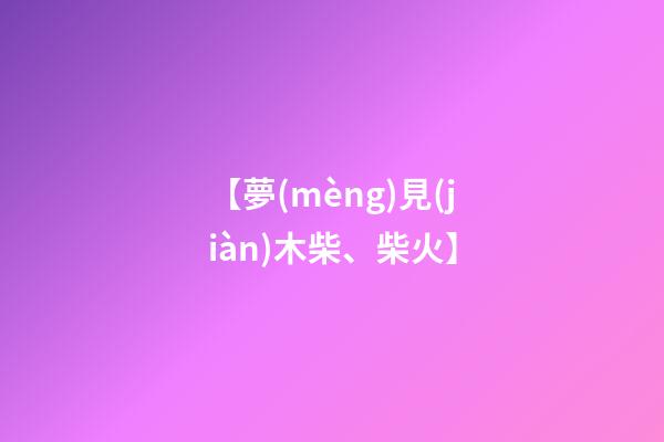 【夢(mèng)見(jiàn)木柴、柴火】