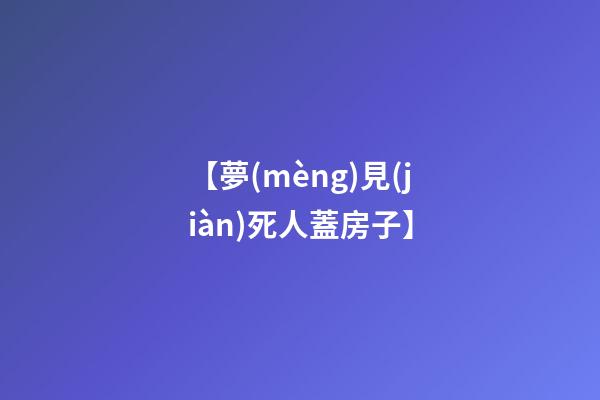 【夢(mèng)見(jiàn)死人蓋房子】
