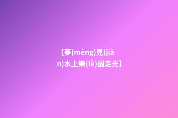【夢(mèng)見(jiàn)水上樂(lè)園走光】