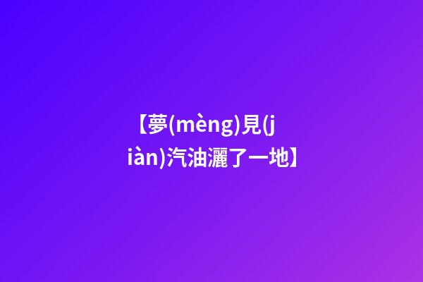 【夢(mèng)見(jiàn)汽油灑了一地】
