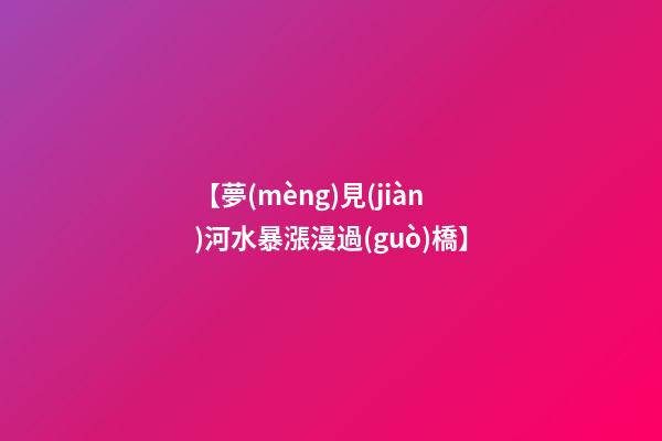 【夢(mèng)見(jiàn)河水暴漲漫過(guò)橋】